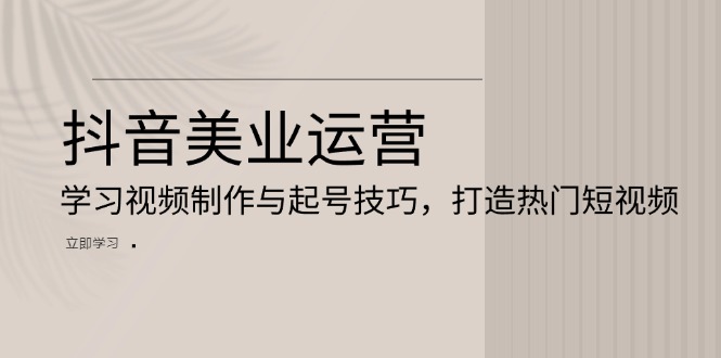 抖音美业运营:学习视频制作与起号技巧,打造热门短视频-创业信息网