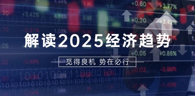 解读2025经济趋势、美股、A港股等资产前景判断，助您抢先布局未来投资-创业信息网