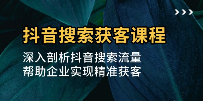 抖音搜索获客课程:深入剖析抖音搜索流量,帮助企业实现精准获客-创业信息网