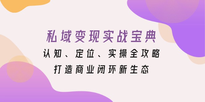 私域变现实战宝典:认知、定位、实操全攻略,打造商业闭环新生态-创业信息网