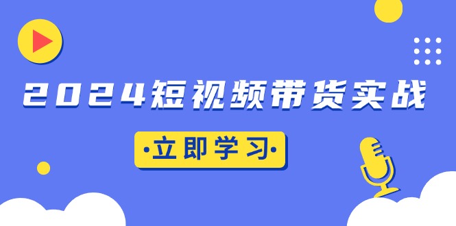 2024短视频带货实战：底层逻辑+实操技巧，橱窗引流、直播带货-创业信息网