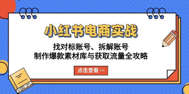 小红书电商实战:找对标账号、拆解账号、制作爆款素材库与获取流量全攻略-创业信息网