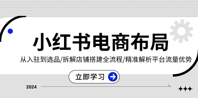 小红书电商布局:从入驻到选品/拆解店铺搭建全流程/精准解析平台流量优势-创业信息网