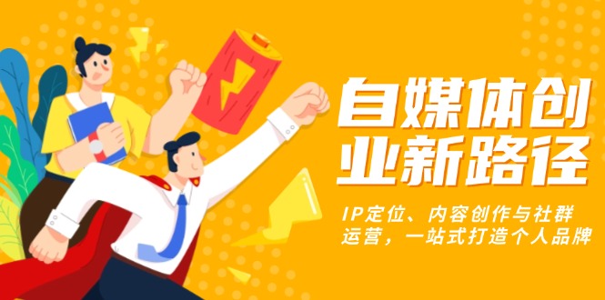 自媒体创业新路径:IP定位、内容创作与社群运营,一站式打造个人品牌-创业信息网