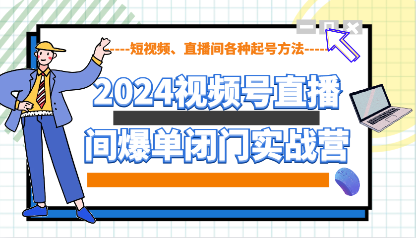2024视频号直播间爆单闭门实战营，教你如何做视频号，短视频、直播间各种起号方法-创业信息网