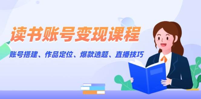 读书账号变现课程：账号搭建、作品定位、爆款选题、直播技巧-创业信息网