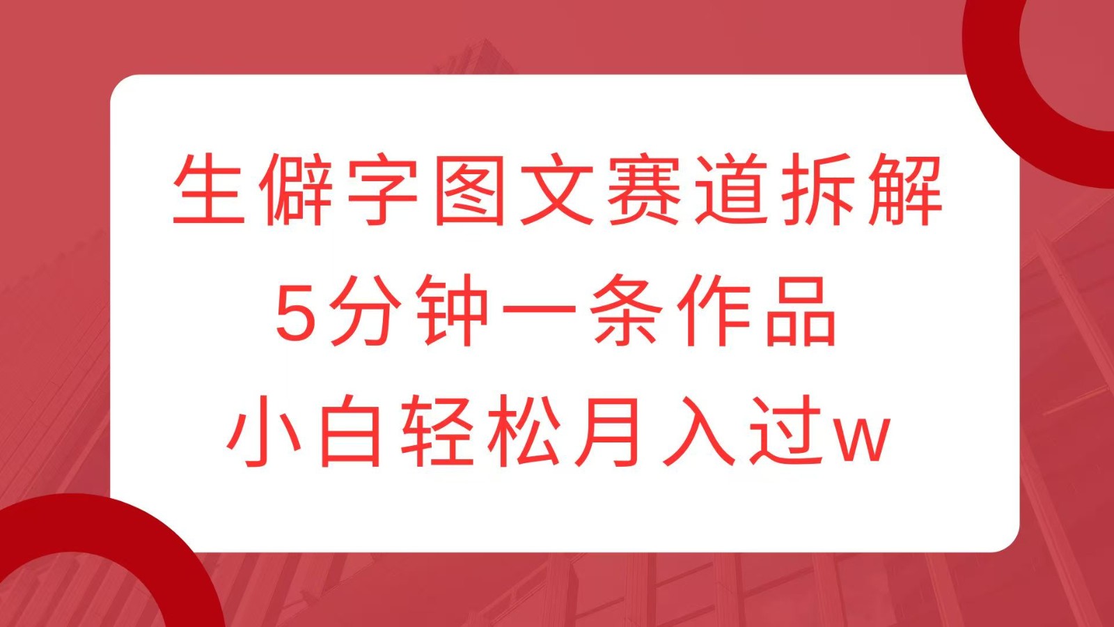 生僻字图文赛道拆解,5分钟一条作品,小白轻松月入过w-创业信息网