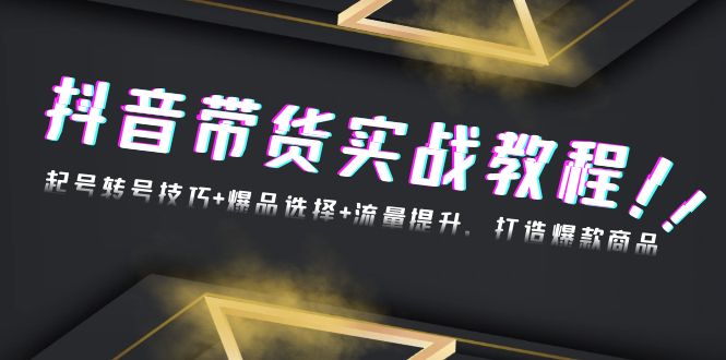 抖音带货实战教程:起号转号技巧+爆品选择+流量提升,打造爆款商品-创业信息网