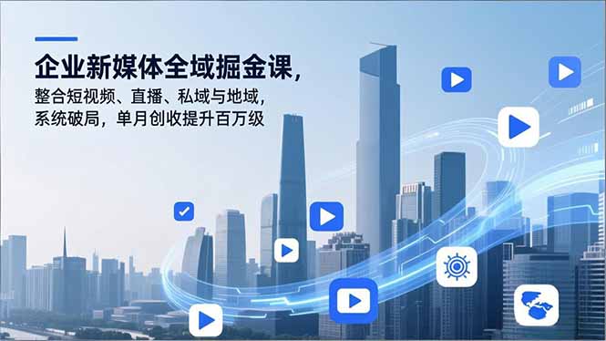 企业新媒体全域掘金课，整合短视频、直播、私域与地域，系统破局，单月创收提升百万级-创业信息网