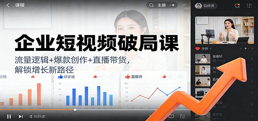 企业短视频破局课：流量逻辑+爆款创作+直播带货，解锁增长新路径-创业信息网