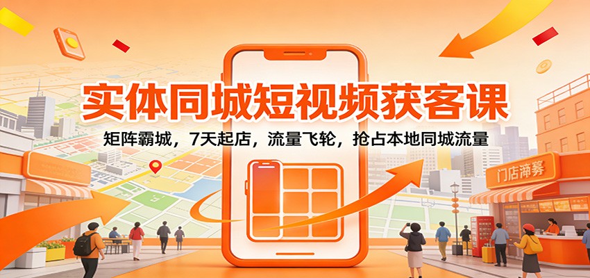 实体同城短视频获客课：矩阵霸城，7天起店，流量飞轮，抢占本地同城流量-创业信息网