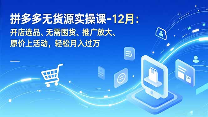 拼多多无货源实操课-12月：开店选品、无需囤货、推广放大、原价上活动，轻松月入过万-创业信息网
