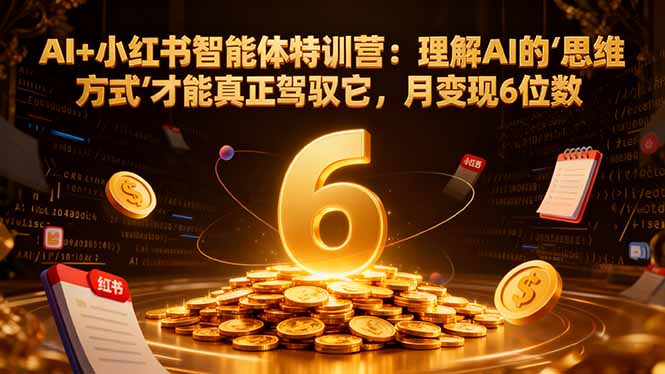 AI+小红书智能体特训营2.0-更新：理解AI的思维方式才能真正驾驭它，月变现6位数-创业信息网
