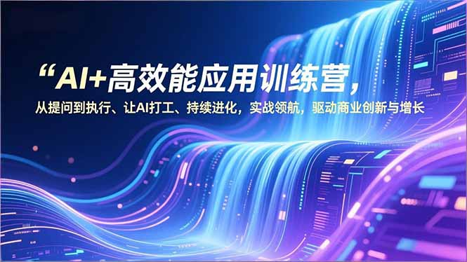 AI+高效能应用训练营,从提问到执行、让AI打工、持续进化,实战领航,驱动商业创新与增长