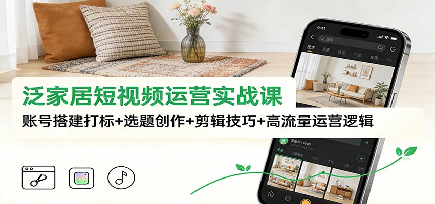 泛家居短视频运营实战课：账号搭建打标+选题创作+剪辑技巧+高流量运营逻辑-创业信息网