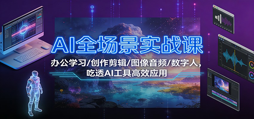 AI全场景实战课：办公学习/创作剪辑/图像音频/数字人，吃透AI工具高效应用-创业信息网