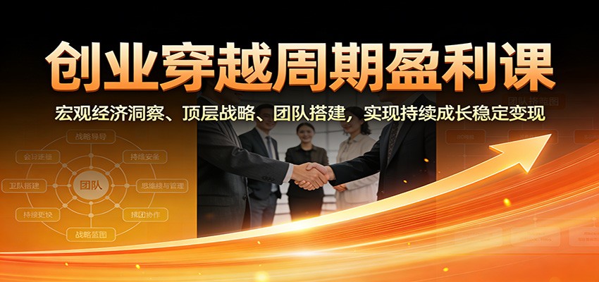 创业穿越周期盈利课：宏观经济洞察、顶层战略、团队搭建，实现持续成长稳定变现-创业信息网