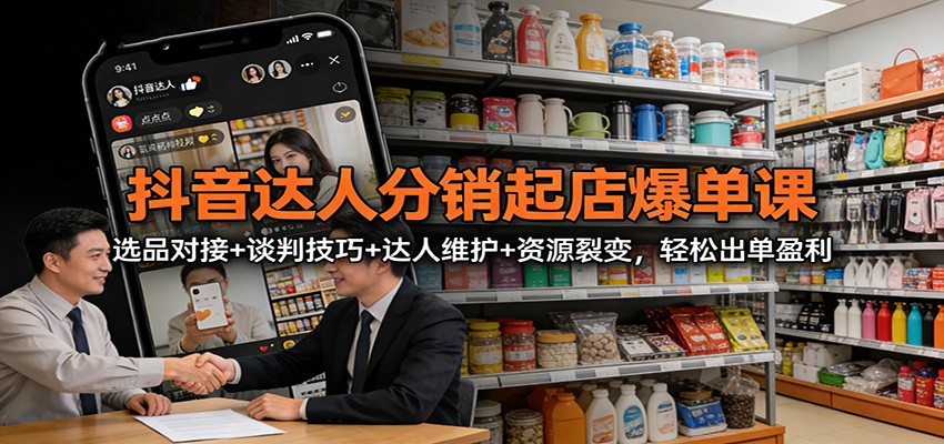 抖音达人分销起店爆单课：选品对接+谈判技巧+达人维护+资源裂变，轻松出单盈利-创业信息网