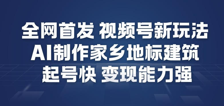 全网首发，视频号新玩法，AI制作家乡地标建筑，起号快，变现能力强-创业信息网