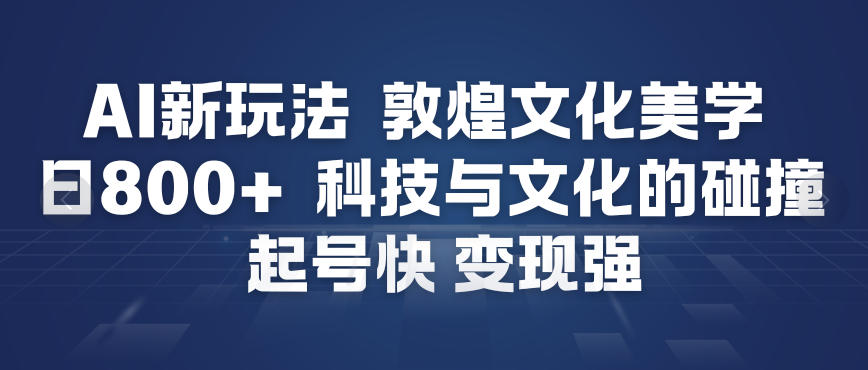 AI新玩法，敦煌文化美学，科技与文化的碰撞，起号快变现强-创业信息网