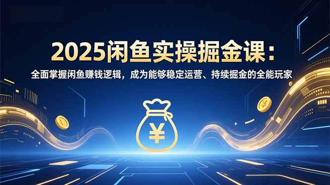 2025闲鱼实操掘金课:全面掌握闲鱼賺钱逻辑,成为能够稳定运营、持续掘金的全能玩家