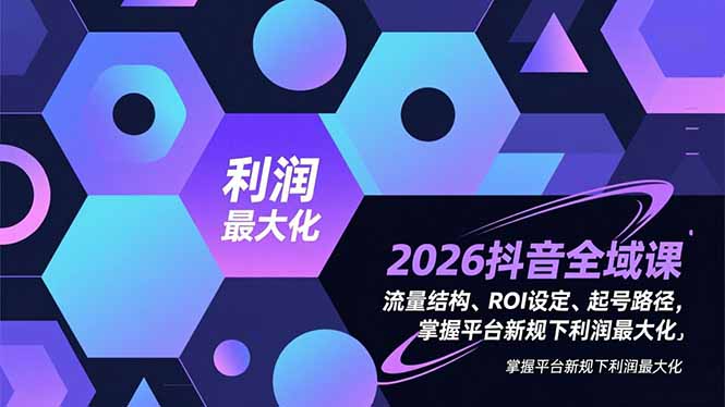 2026抖音全域课，流量结构、ROI设定、起号路径，掌握平台新规下利润最大化-创业信息网