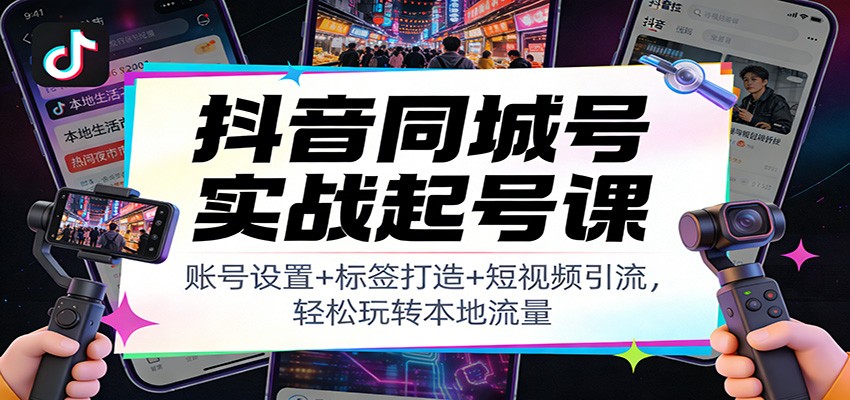 抖音同城号实战起号课：账号设置+标签打造+短视频引流，轻松玩转本地流量-创业信息网