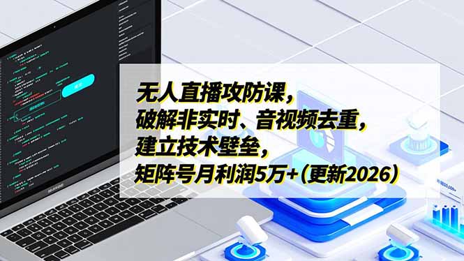 无人直播攻防课,破解非实时、音视频去重,建立技术壁垒,矩阵号月利润5万+(更新2026