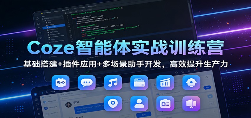Coze智能体实战训练营：基础搭建+插件应用+多场景助手开发，高效提升生产力-创业信息网