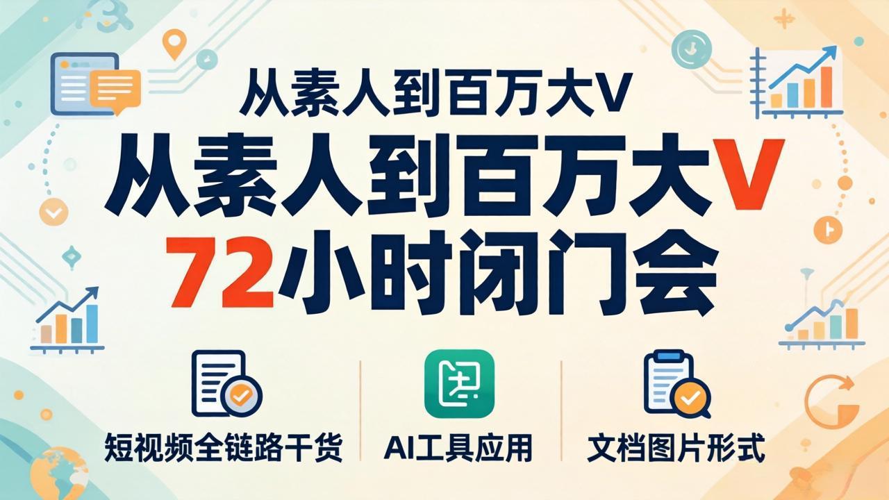 从素人到百万大V 72小时闭门会:短视频全链路干货+AI工具应用,文档图片形式轻松学变现