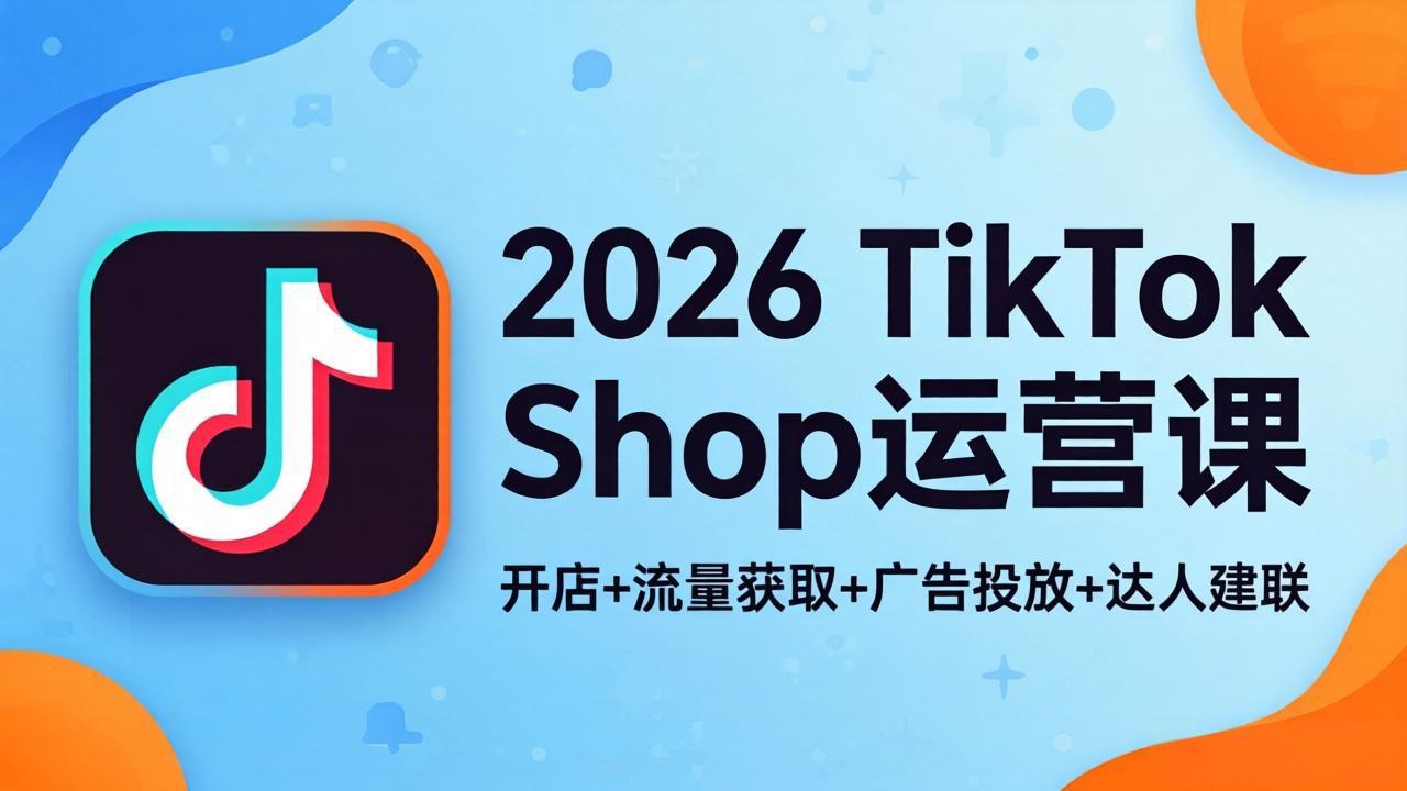 2026TikTok Shop运营课:开店+流量获取+广告投放+达人建联,解锁海外电商掘金路径