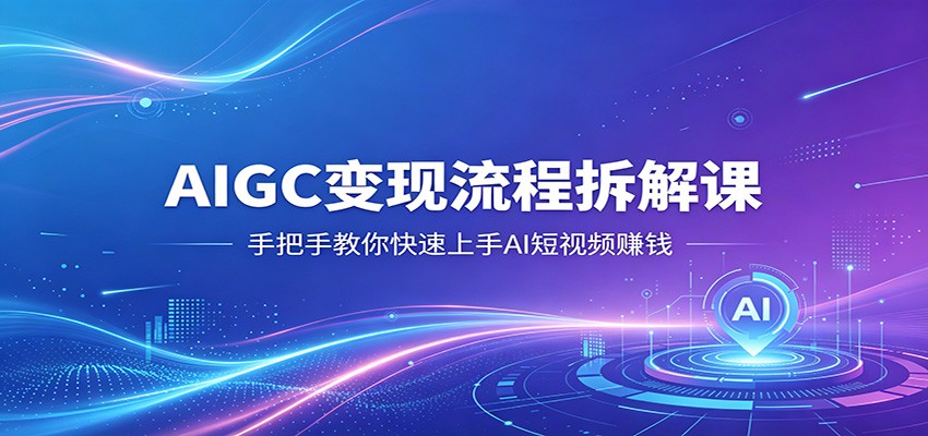 AIGC变现流程拆解课,手把手教你快速上手AI短视频赚钱-创业信息网
