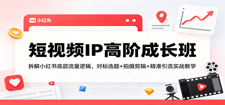 短视频IP高阶成长班：拆解小红书底层流量逻辑，对标选题+拍摄剪辑+ 精准引流实战教学-创业信息网