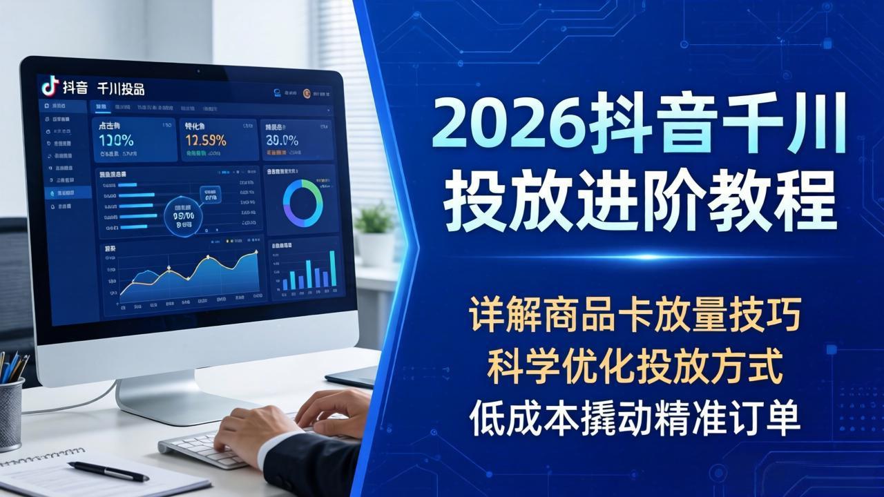 2026抖音千川投放进阶教程,详解商品卡放量技巧,科学优化投放方式,低成本撬动精准订单