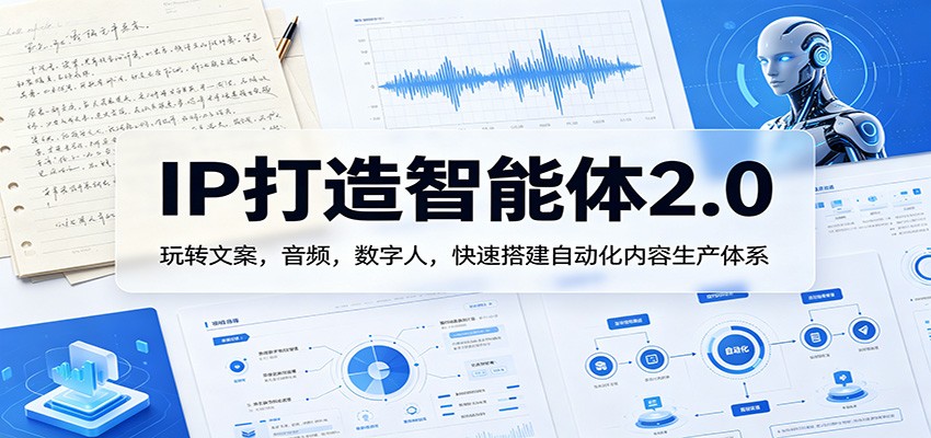 IP打造智能体2.0：玩转文案，音频，数字人，快速搭建自动化内容生产体系-创业信息网