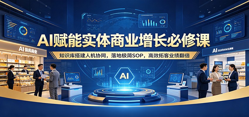 AI赋能实体商业增长必修课：知识库搭建人机协同，落地极简SOP，高效拓客业绩翻倍-创业信息网