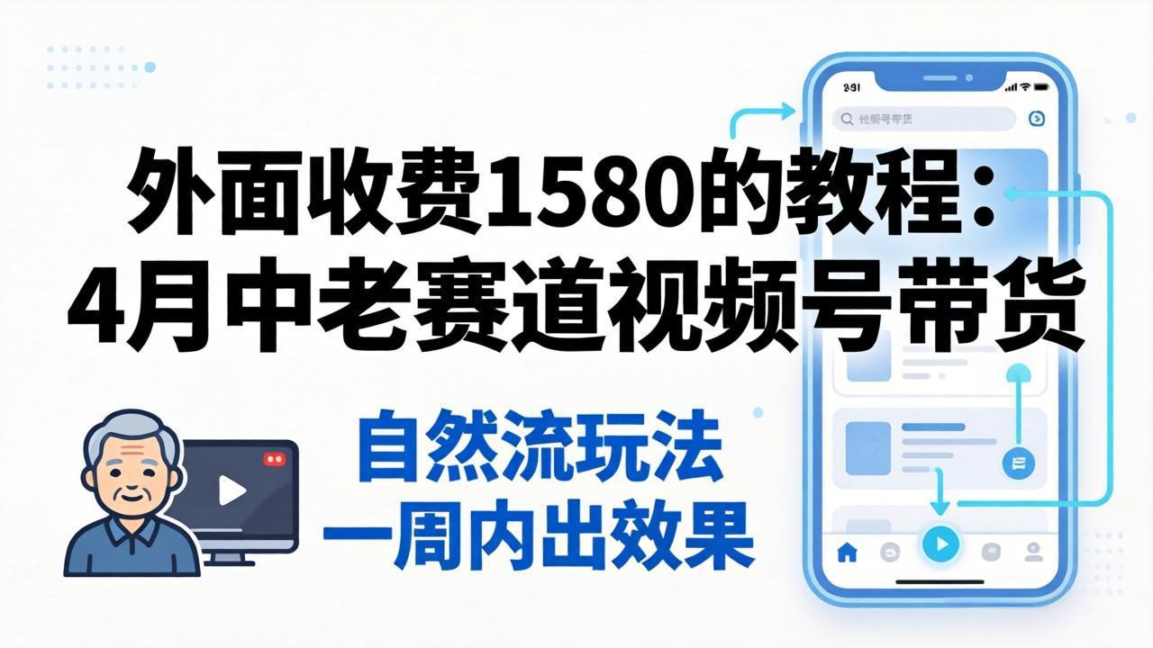 外面收费1580的教程：4月中老年赛道视频号带货，自然流玩法一周内可以出效果-创业信息网