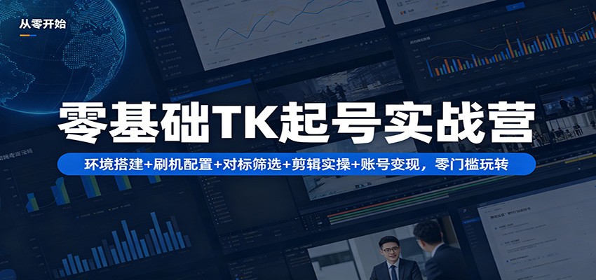 零基础TK起号实战营：环境搭建+ 刷机配置+对标筛选+剪辑实操+账号变现，零门槛玩转-创业信息网