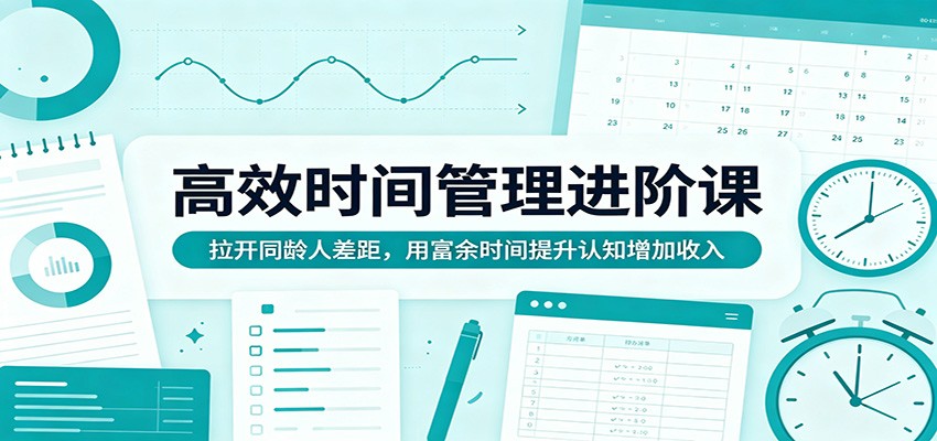 高效时间管理进阶课:拉开同龄人差距,用富余时间提升认知增加收入-创业信息网