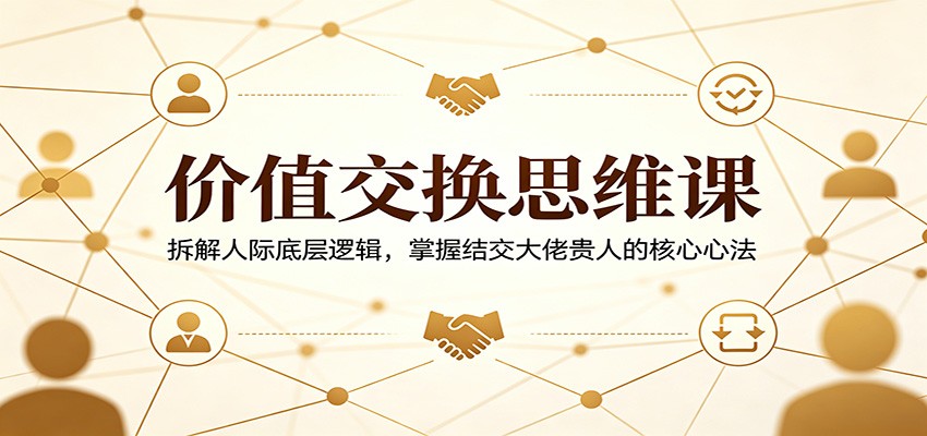 价值交换思维课：拆解人际底层逻辑，掌握结交大佬贵人的核心心法-创业信息网