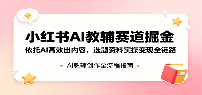 小红书AI教辅赛道掘金：依托AI高效出内容，选题资料实操变现全链路-创业信息网