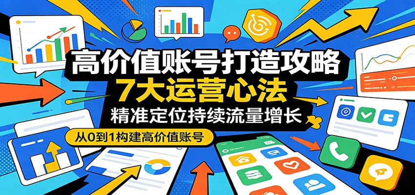 高价值账号打造攻略:7大运营心法,精准定位持续流量增长-创业信息网