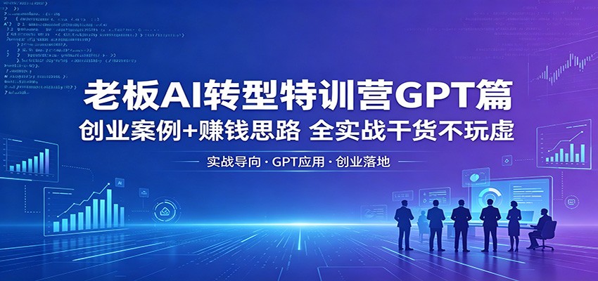 老板AI转型特训营GPT篇：创业案例+赚钱思路，全实战干货不玩虚-创业信息网
