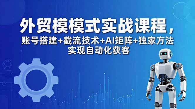 外贸新模式实战课程-更新5月,账号搭建+截流技术+AI矩阵+独家方法实现自动化获客