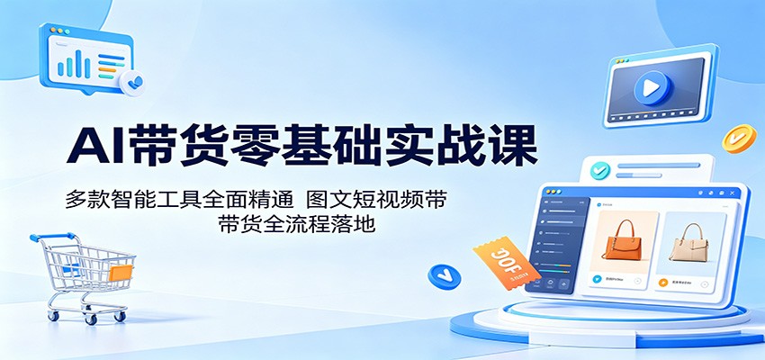 AI带货零基础实战课：多款智能工具全面精通，图文短视频带货全流程落地-创业信息网
