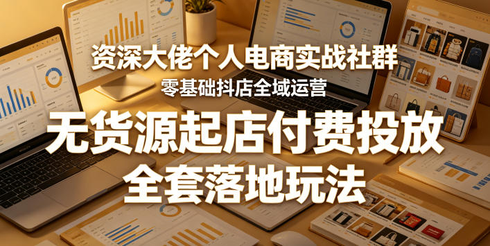 资深大佬个人电商实战社群，零基础抖店全域运营，无货源起店付费投放，全套落地玩法-创业信息网