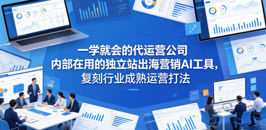 一学就会的代运营公司内部在用的独立站出海营销AI工具，复刻行业成熟运营打法-创业信息网