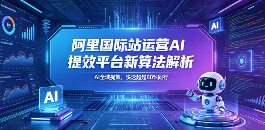 阿里国际站运营AI提效平台新算法解析26年5月新课，AI全域提效，快速超越80%同行-创业信息网