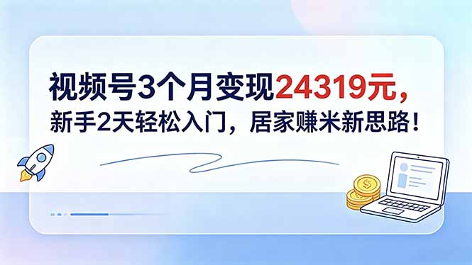视频号3个月变现24319元，新手2天轻松入门，居家赚米新思路！-创业信息网
