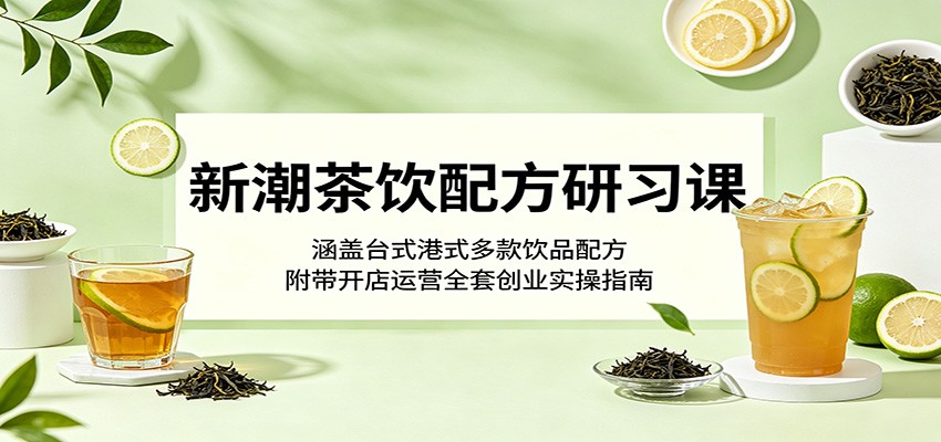 新潮茶饮配方研习课：涵盖台式港式多款饮品配方，附带开店运营全套创业实操指南-创业信息网